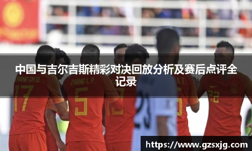 yl6776永利中国与吉尔吉斯精彩对决回放分析及赛后点评全记录